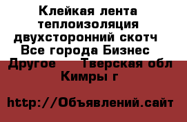 Клейкая лента, теплоизоляция, двухсторонний скотч - Все города Бизнес » Другое   . Тверская обл.,Кимры г.
